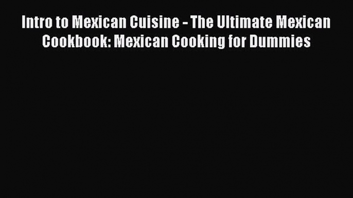 Read Books Intro to Mexican Cuisine - The Ultimate Mexican Cookbook: Mexican Cooking for Dummies