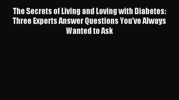 READ FREE E-books The Secrets of Living and Loving with Diabetes: Three Experts Answer Questions