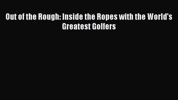 FREE DOWNLOAD Out of the Rough: Inside the Ropes with the World's Greatest Golfers  FREE BOOOK