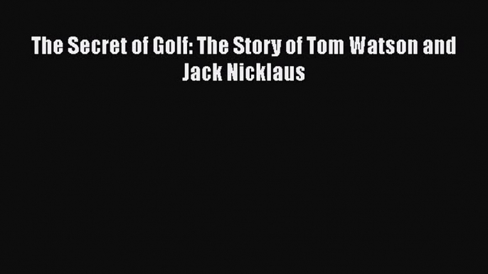 Free [PDF] Downlaod The Secret of Golf: The Story of Tom Watson and Jack Nicklaus READ ONLINE