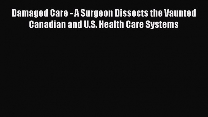 Download Damaged Care - A Surgeon Dissects the Vaunted Canadian and U.S. Health Care Systems