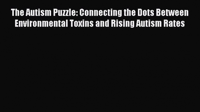 READ FREE E-books The Autism Puzzle: Connecting the Dots Between Environmental Toxins and Rising