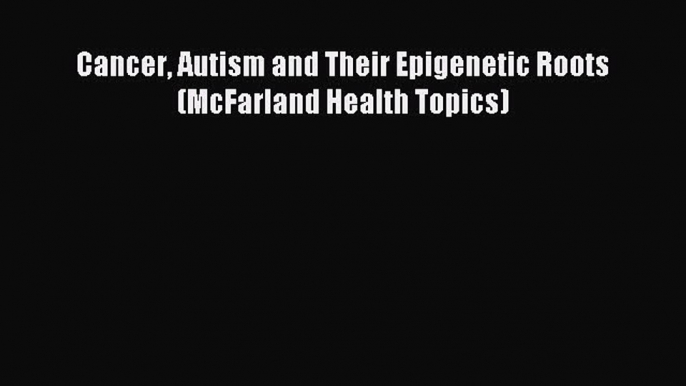 READ book Cancer Autism and Their Epigenetic Roots (McFarland Health Topics) Full Free