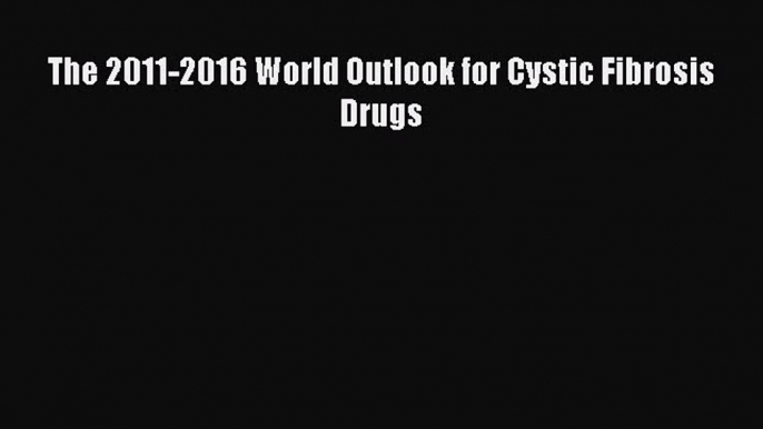 READ FREE E-books The 2011-2016 World Outlook for Cystic Fibrosis Drugs Online Free