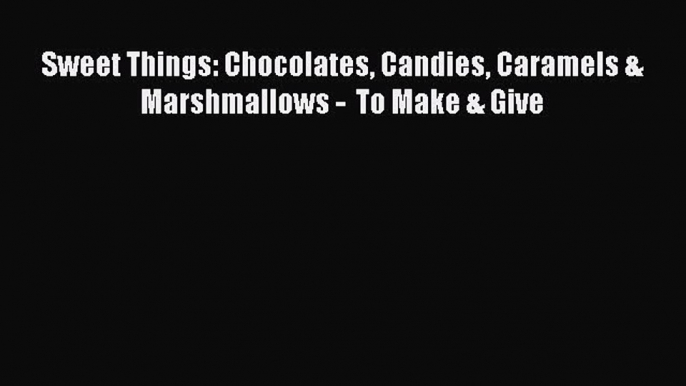 Read Books Sweet Things: Chocolates Candies Caramels & Marshmallows -  To Make & Give E-Book