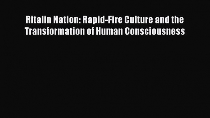 Read Ritalin Nation: Rapid-Fire Culture and the Transformation of Human Consciousness Ebook