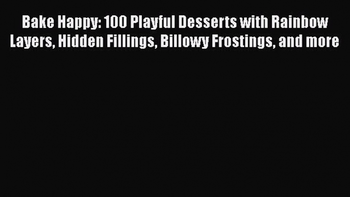 Read Books Bake Happy: 100 Playful Desserts with Rainbow Layers Hidden Fillings Billowy Frostings