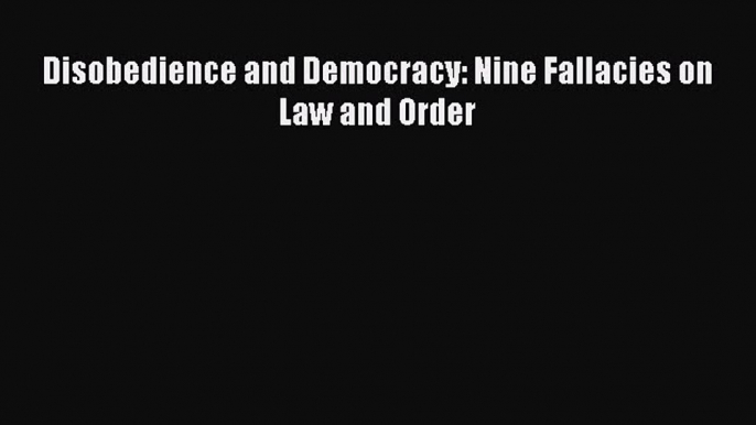 Read Disobedience and Democracy: Nine Fallacies on Law and Order Ebook Free