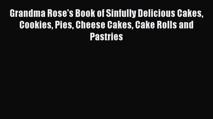 Read Books Grandma Rose's Book of Sinfully Delicious Cakes Cookies Pies Cheese Cakes Cake Rolls