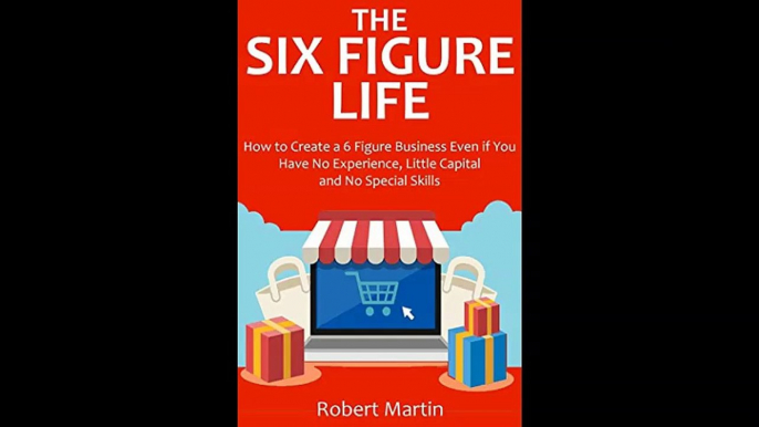 The Six Figure Life How to Create a 6 Figure Business Even if You Have No Experience Little Capital and No Special