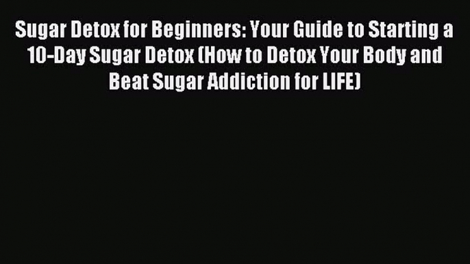 Downlaod Full [PDF] Free Sugar Detox for Beginners: Your Guide to Starting a 10-Day Sugar