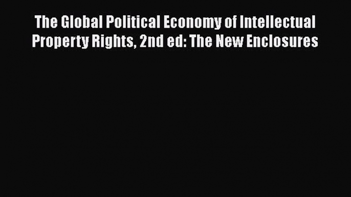 Read The Global Political Economy of Intellectual Property Rights 2nd ed: The New Enclosures