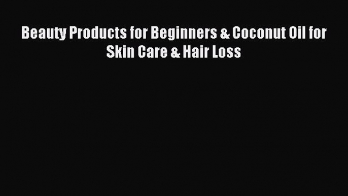 READ FREE E-books Beauty Products for Beginners & Coconut Oil for Skin Care & Hair Loss Online