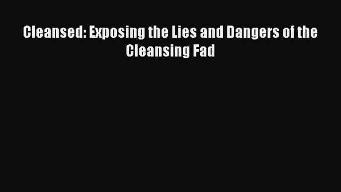 READ FREE E-books Cleansed: Exposing the Lies and Dangers of the Cleansing Fad Free Online