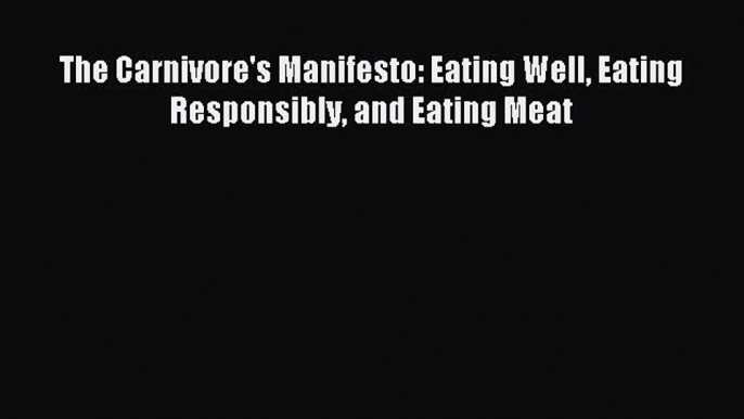 Downlaod Full [PDF] Free The Carnivore's Manifesto: Eating Well Eating Responsibly and Eating