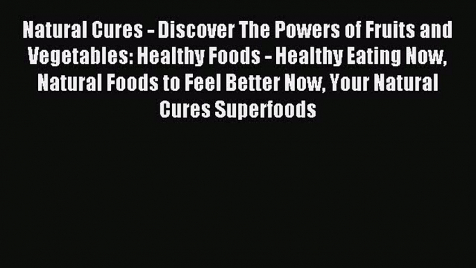 READ FREE E-books Natural Cures - Discover The Powers of Fruits and Vegetables: Healthy Foods