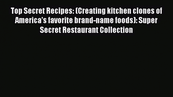 FREE EBOOK ONLINE Top Secret Recipes: (Creating kitchen clones of America's favorite brand-name