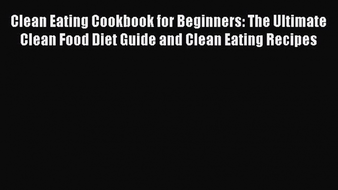 READ FREE E-books Clean Eating Cookbook for Beginners: The Ultimate Clean Food Diet Guide and