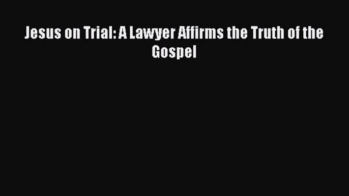 Download Jesus on Trial: A Lawyer Affirms the Truth of the Gospel PDF Free