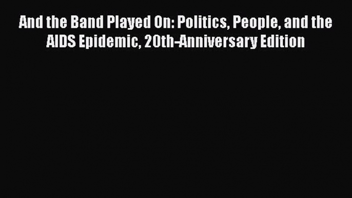 Read And the Band Played On: Politics People and the AIDS Epidemic 20th-Anniversary Edition