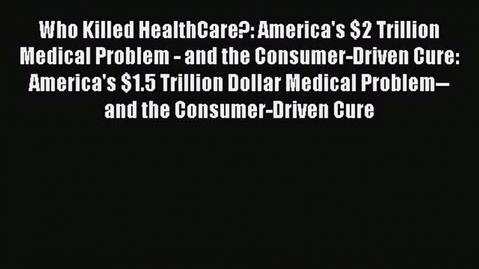 Read Who Killed HealthCare?: America's $2 Trillion Medical Problem - and the Consumer-Driven