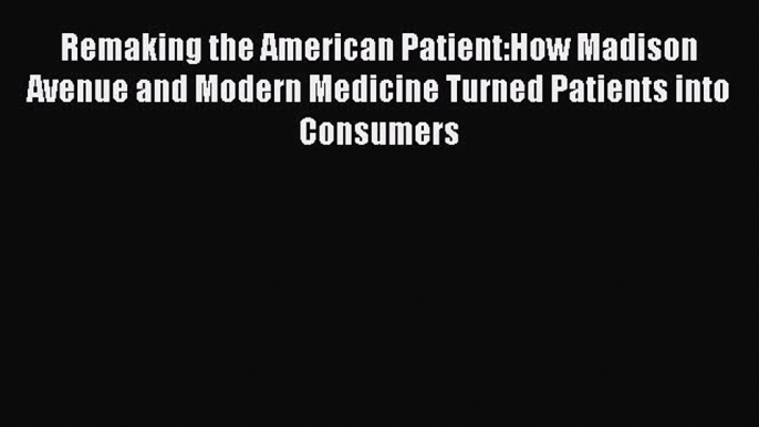 Read Remaking the American Patient:How Madison Avenue and Modern Medicine Turned Patients into