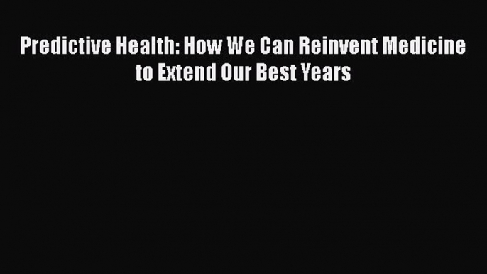 Read Predictive Health: How We Can Reinvent Medicine to Extend Our Best Years Ebook Free