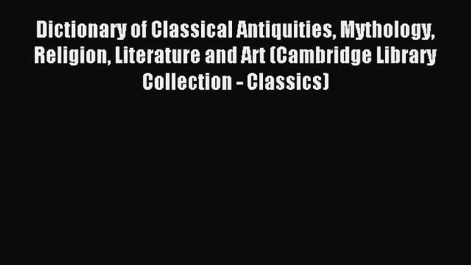 Read Dictionary of Classical Antiquities Mythology Religion Literature and Art (Cambridge Library