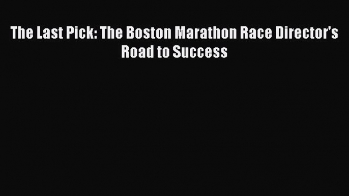 Free Full [PDF] Downlaod The Last Pick: The Boston Marathon Race Director's Road to Success#