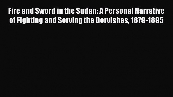 Read Fire and Sword in the Sudan: A Personal Narrative of Fighting and Serving the Dervishes