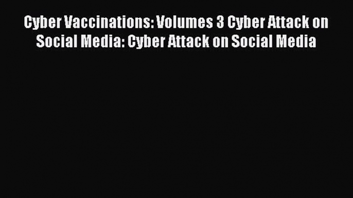 new book Cyber Vaccinations: Volumes 3 Cyber Attack on Social Media: Cyber Attack on Social