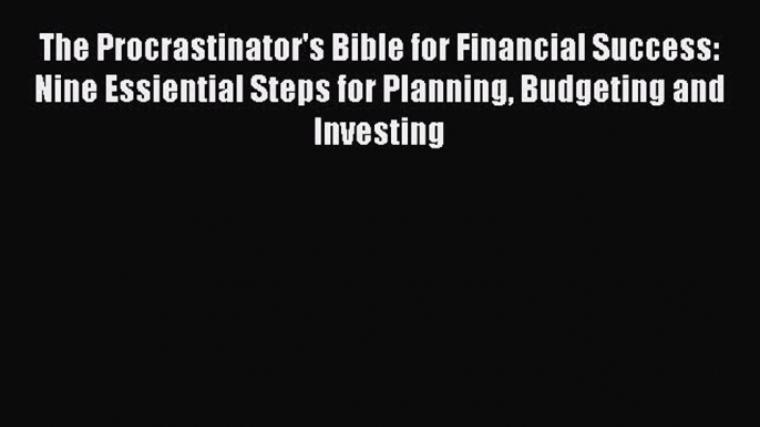 Read The Procrastinator's Bible for Financial Success: Nine Essiential Steps for Planning Budgeting