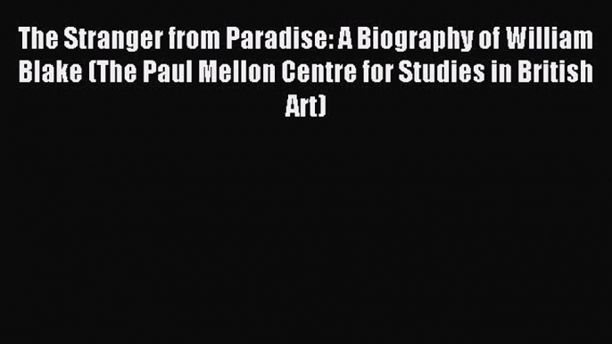 Read The Stranger from Paradise: A Biography of William Blake (The Paul Mellon Centre for Studies