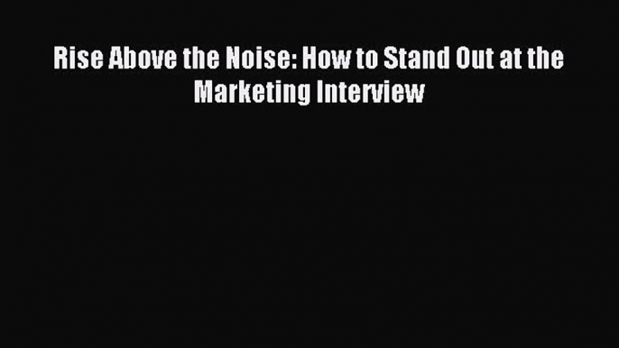 Read Rise Above the Noise: How to Stand Out at the Marketing Interview Ebook Free