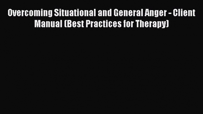 READ book Overcoming Situational and General Anger - Client Manual (Best Practices for Therapy)#