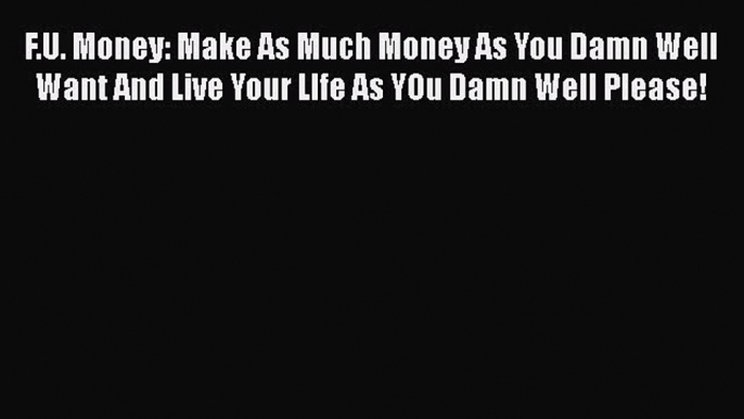 [Read] F.U. Money: Make As Much Money As You Damn Well Want And Live Your LIfe As YOu Damn