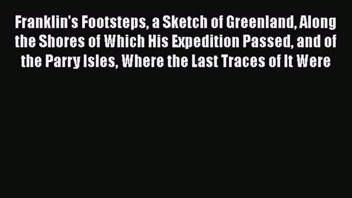 Read Franklin's Footsteps a Sketch of Greenland Along the Shores of Which His Expedition Passed