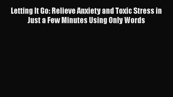 [Read] Letting It Go: Relieve Anxiety and Toxic Stress in Just a Few Minutes Using Only Words