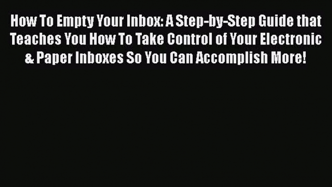 [Read] How To Empty Your Inbox: A Step-by-Step Guide that Teaches You How To Take Control of