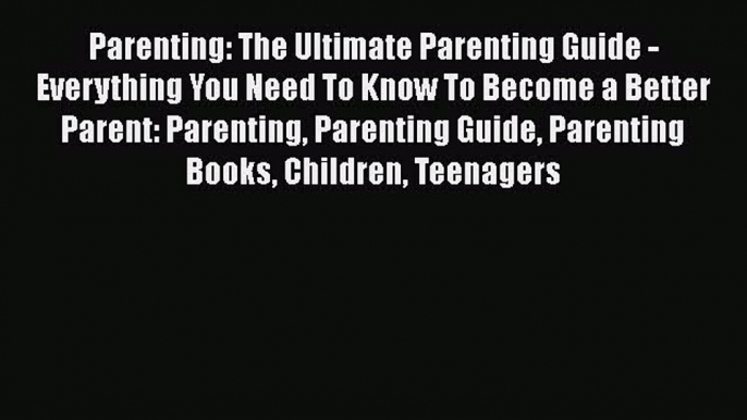 PDF Parenting: The Ultimate Parenting Guide - Everything You Need To Know To Become a Better