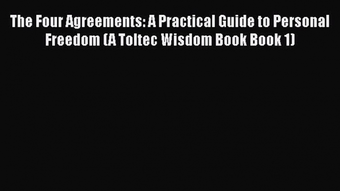 Read Book The Four Agreements: A Practical Guide to Personal Freedom (A Toltec Wisdom Book