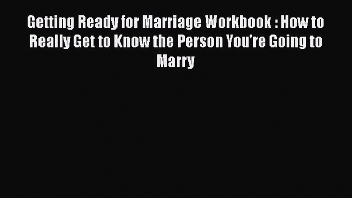 Read Book Getting Ready for Marriage Workbook : How to Really Get to Know the Person You're