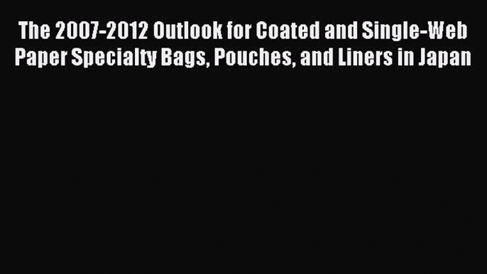 Read The 2007-2012 Outlook for Coated and Single-Web Paper Specialty Bags Pouches and Liners