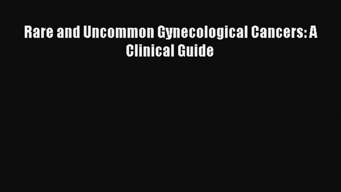 Download Rare and Uncommon Gynecological Cancers: A Clinical Guide PDF Online