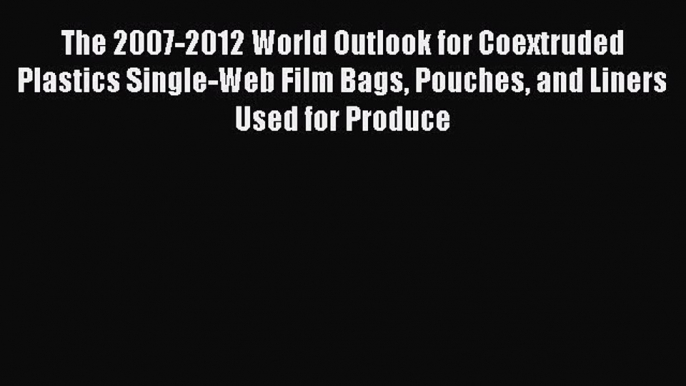 Read The 2007-2012 World Outlook for Coextruded Plastics Single-Web Film Bags Pouches and Liners