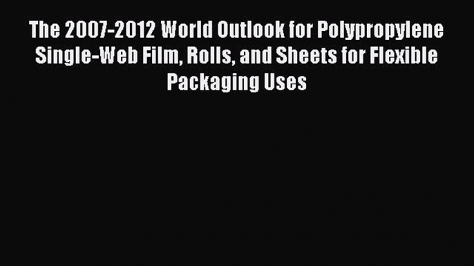 Read The 2007-2012 World Outlook for Polypropylene Single-Web Film Rolls and Sheets for Flexible