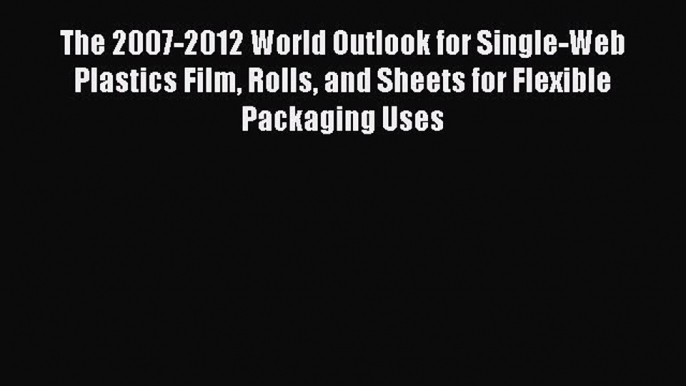 Read The 2007-2012 World Outlook for Single-Web Plastics Film Rolls and Sheets for Flexible