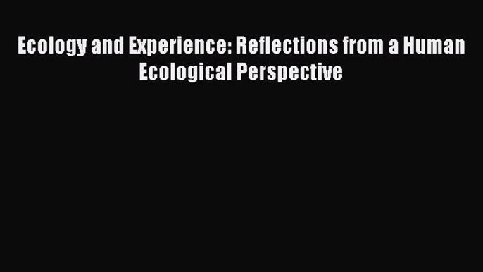 Read Book Ecology and Experience: Reflections from a Human Ecological Perspective ebook textbooks