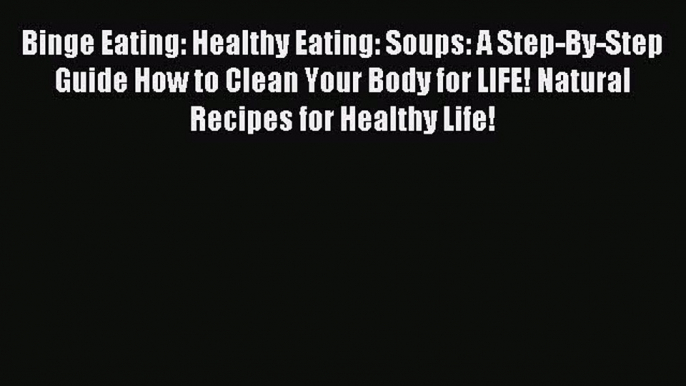 READ book Binge Eating: Healthy Eating: Soups: A Step-By-Step Guide How to Clean Your Body