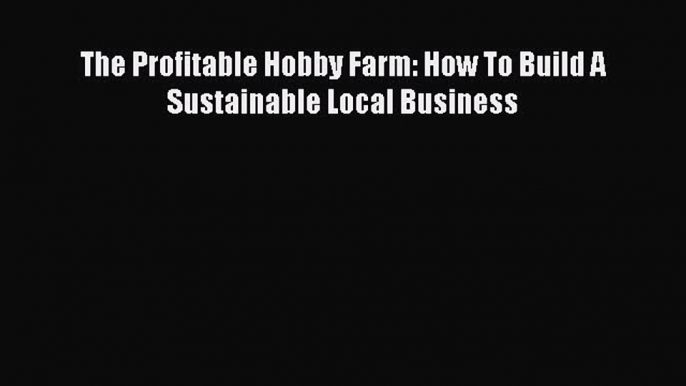 Read Books The Profitable Hobby Farm: How To Build A Sustainable Local Business E-Book Free